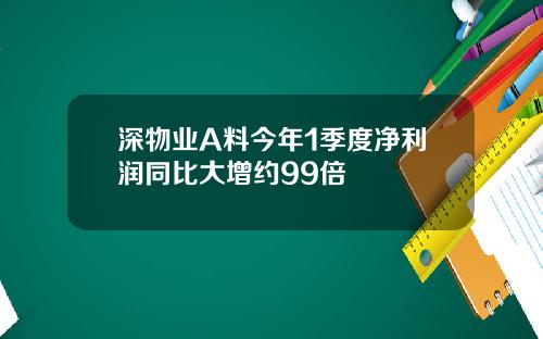 深物业A料今年1季度净利润同比大增约99倍