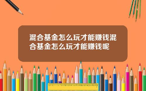 混合基金怎么玩才能赚钱混合基金怎么玩才能赚钱呢