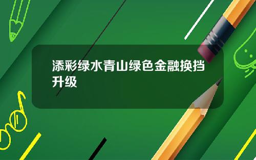 添彩绿水青山绿色金融换挡升级