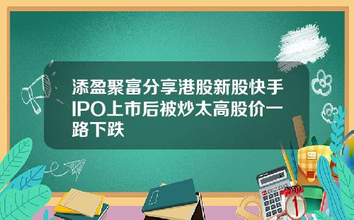 添盈聚富分享港股新股快手IPO上市后被炒太高股价一路下跌