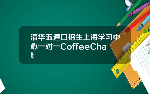 清华五道口招生上海学习中心一对一CoffeeChat