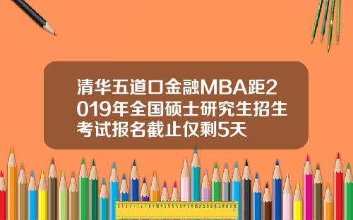 清华五道口金融MBA距2019年全国硕士研究生招生考试报名截止仅剩5天