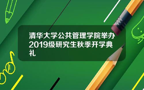 清华大学公共管理学院举办2019级研究生秋季开学典礼