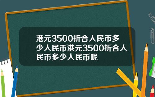 港元3500折合人民币多少人民币港元3500折合人民币多少人民币呢