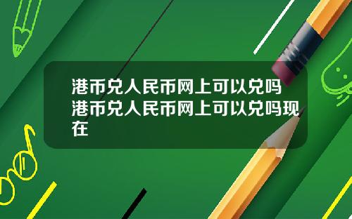 港币兑人民币网上可以兑吗港币兑人民币网上可以兑吗现在
