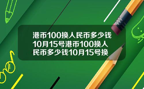 港币100换人民币多少钱10月15号港币100换人民币多少钱10月15号换