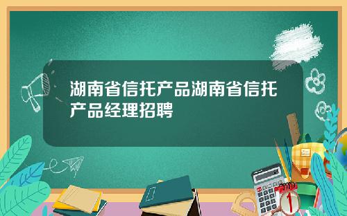 湖南省信托产品湖南省信托产品经理招聘