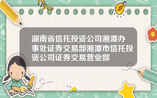 湖南省信托投资公司湘潭办事处证券交易部湘潭市信托投资公司证券交易营业部