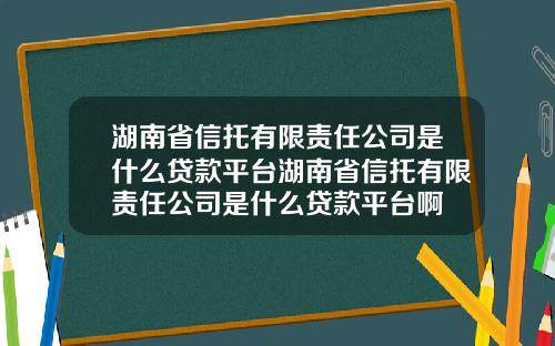 湖南省信托有限责任公司是什么贷款平台湖南省信托有限责任公司是什么贷款平台啊