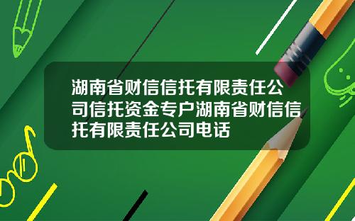 湖南省财信信托有限责任公司信托资金专户湖南省财信信托有限责任公司电话