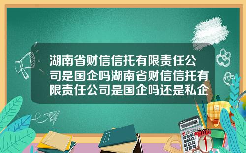 湖南省财信信托有限责任公司是国企吗湖南省财信信托有限责任公司是国企吗还是私企