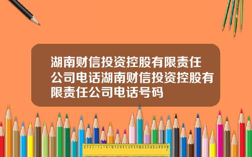 湖南财信投资控股有限责任公司电话湖南财信投资控股有限责任公司电话号码