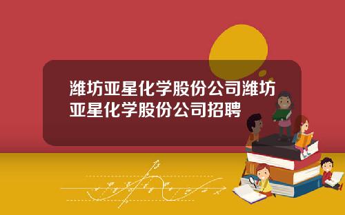 潍坊亚星化学股份公司潍坊亚星化学股份公司招聘