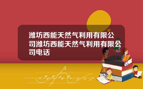 潍坊西能天然气利用有限公司潍坊西能天然气利用有限公司电话
