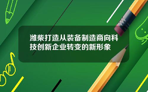 潍柴打造从装备制造商向科技创新企业转变的新形象 