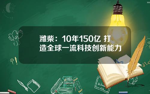 潍柴:10年150亿 打造全球一流科技创新能力