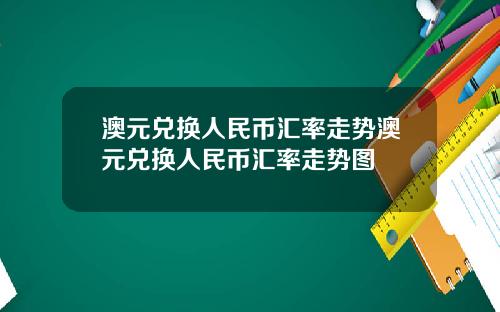 澳元兑换人民币汇率走势澳元兑换人民币汇率走势图