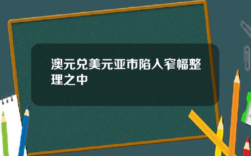 澳元兑美元亚市陷入窄幅整理之中