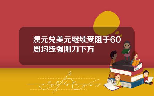 澳元兑美元继续受阻于60周均线强阻力下方