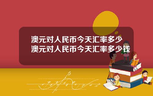 澳元对人民币今天汇率多少澳元对人民币今天汇率多少钱