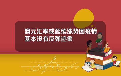 澳元汇率或延续涨势因疫情基本没有反弹迹象