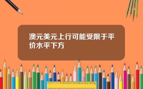 澳元美元上行可能受限于平价水平下方