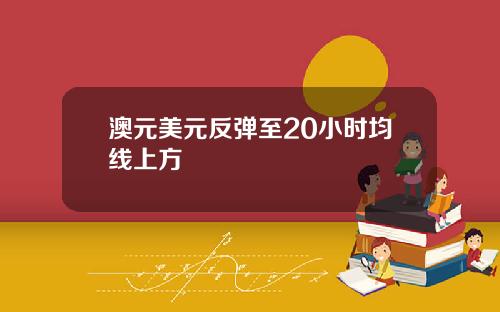 澳元美元反弹至20小时均线上方