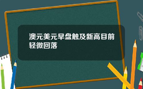澳元美元早盘触及新高目前轻微回落
