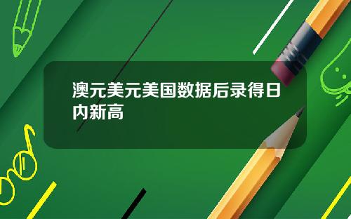 澳元美元美国数据后录得日内新高