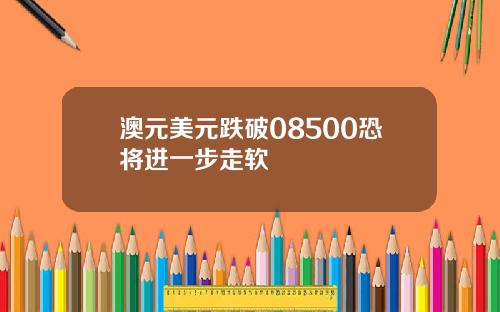 澳元美元跌破08500恐将进一步走软