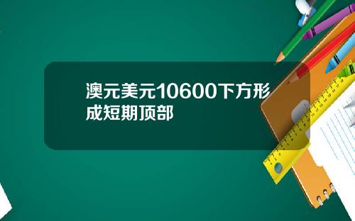 澳元美元10600下方形成短期顶部