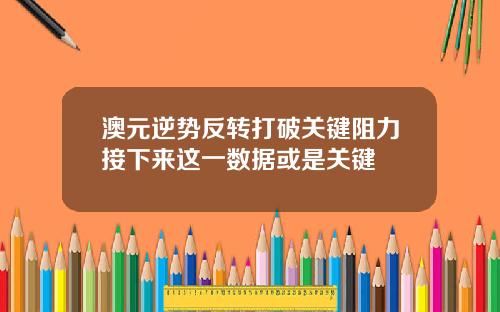 澳元逆势反转打破关键阻力接下来这一数据或是关键