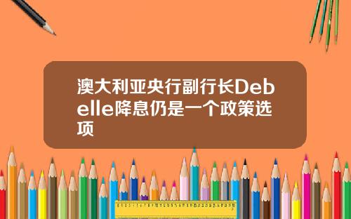 澳大利亚央行副行长Debelle降息仍是一个政策选项