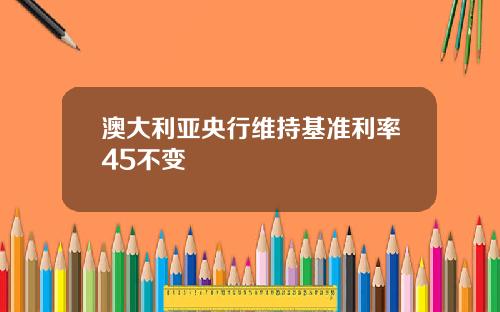 澳大利亚央行维持基准利率45不变