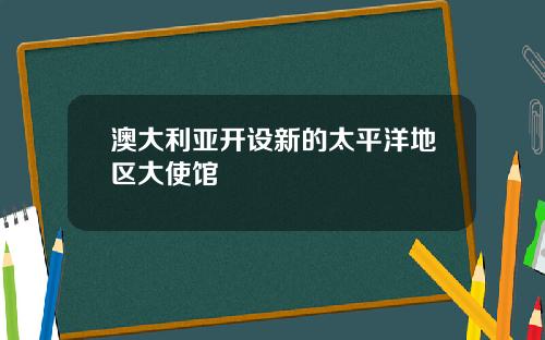 澳大利亚开设新的太平洋地区大使馆