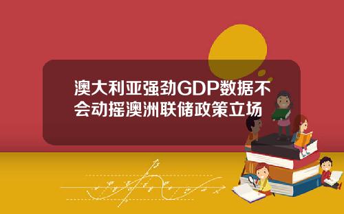 澳大利亚强劲GDP数据不会动摇澳洲联储政策立场
