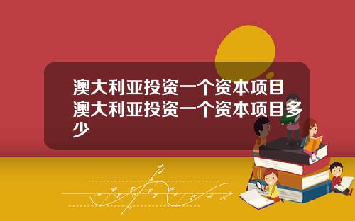 澳大利亚投资一个资本项目澳大利亚投资一个资本项目多少