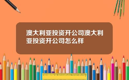澳大利亚投资开公司澳大利亚投资开公司怎么样