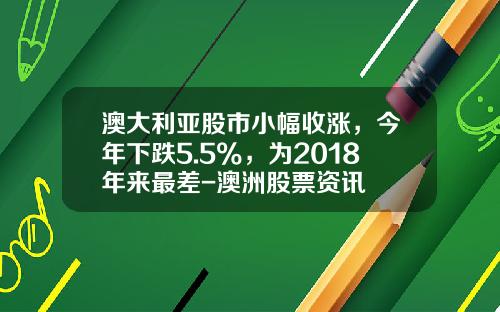 澳大利亚股市小幅收涨，今年下跌5.5%，为2018年来最差-澳洲股票资讯