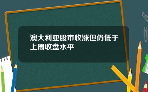 澳大利亚股市收涨但仍低于上周收盘水平