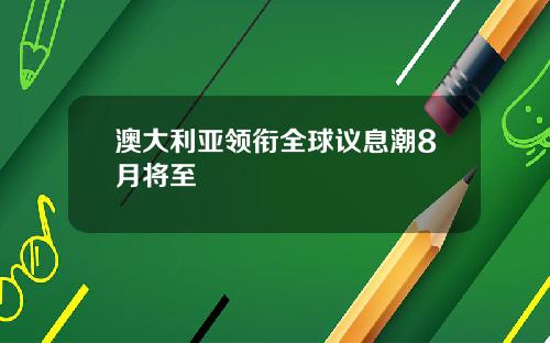 澳大利亚领衔全球议息潮8月将至