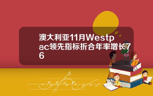 澳大利亚11月Westpac领先指标折合年率增长76