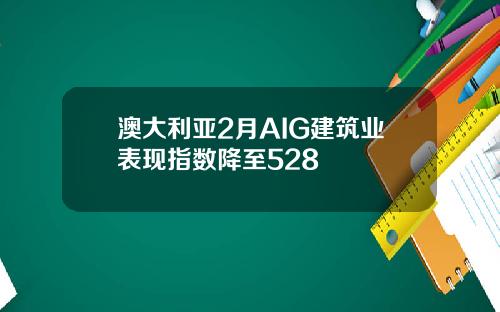 澳大利亚2月AIG建筑业表现指数降至528
