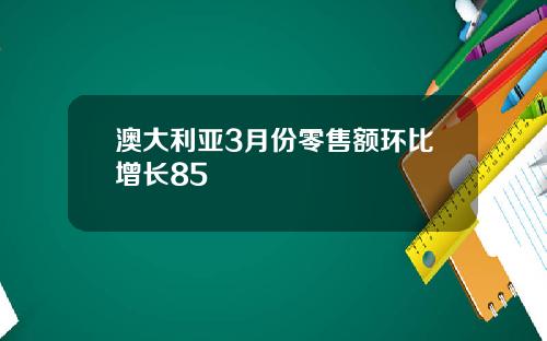 澳大利亚3月份零售额环比增长85