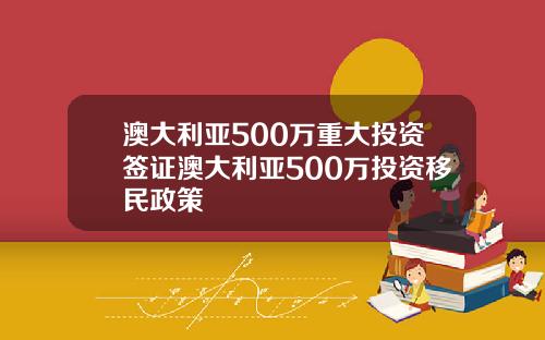 澳大利亚500万重大投资签证澳大利亚500万投资移民政策
