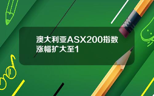 澳大利亚ASX200指数涨幅扩大至1