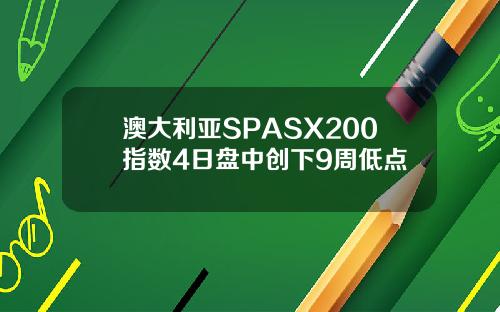 澳大利亚SPASX200指数4日盘中创下9周低点
