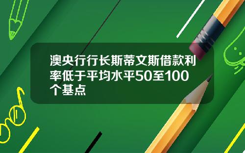 澳央行行长斯蒂文斯借款利率低于平均水平50至100个基点