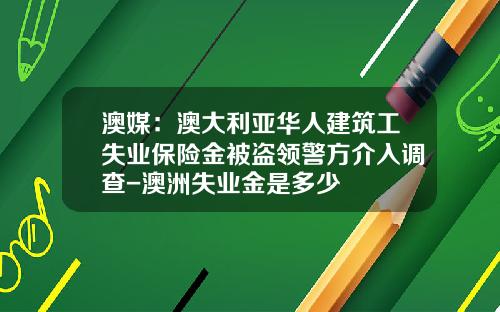 澳媒：澳大利亚华人建筑工失业保险金被盗领警方介入调查-澳洲失业金是多少