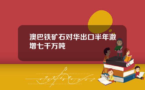 澳巴铁矿石对华出口半年激增七千万吨